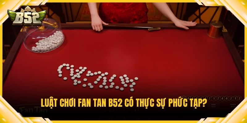Luật chơi Fan tan B52 có thực sự phức tạp?